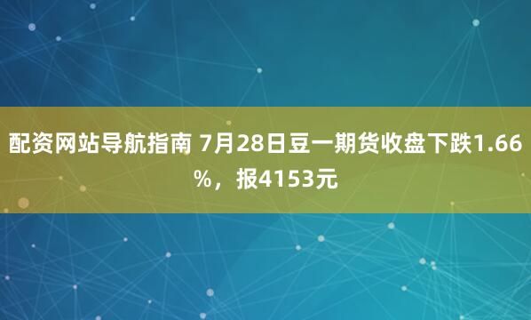 配资网站导航指南 7月28日豆一期货收盘下跌1.66%，报4153元