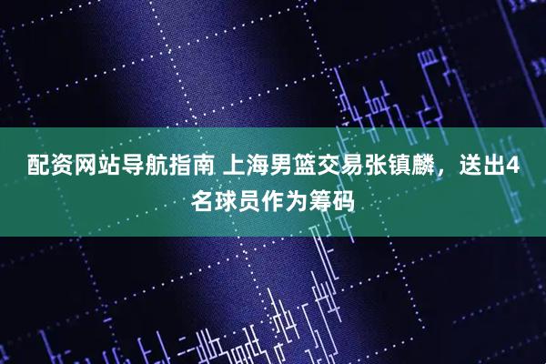 配资网站导航指南 上海男篮交易张镇麟，送出4名球员作为筹码