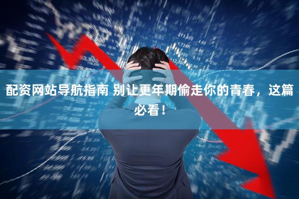 配资网站导航指南 别让更年期偷走你的青春，这篇必看！