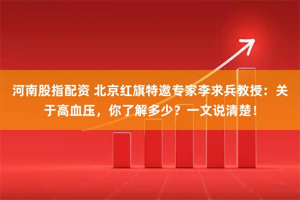 河南股指配资 北京红旗特邀专家李求兵教授：关于高血压，你了解多少？一文说清楚！