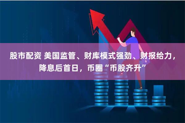 股市配资 美国监管、财库模式强劲、财报给力，降息后首日，币圈“币股齐升”