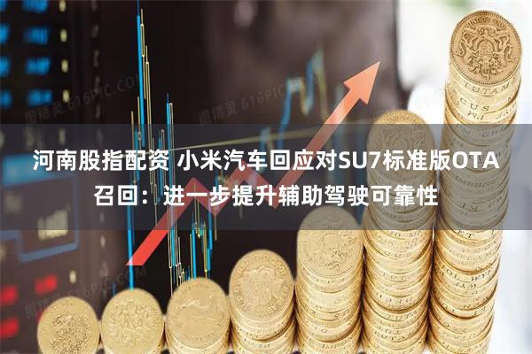 河南股指配资 小米汽车回应对SU7标准版OTA召回：进一步提升辅助驾驶可靠性