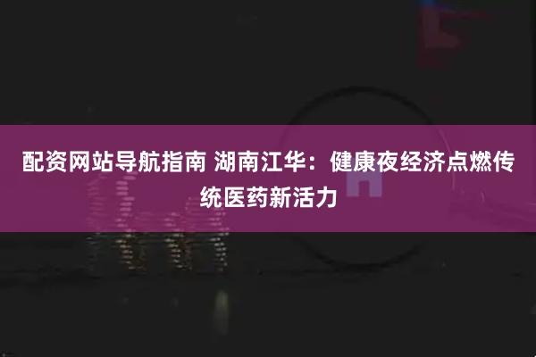 配资网站导航指南 湖南江华：健康夜经济点燃传统医药新活力