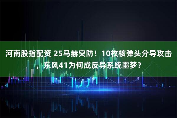 河南股指配资 25马赫突防！10枚核弹头分导攻击，东风41为何成反导系统噩梦？