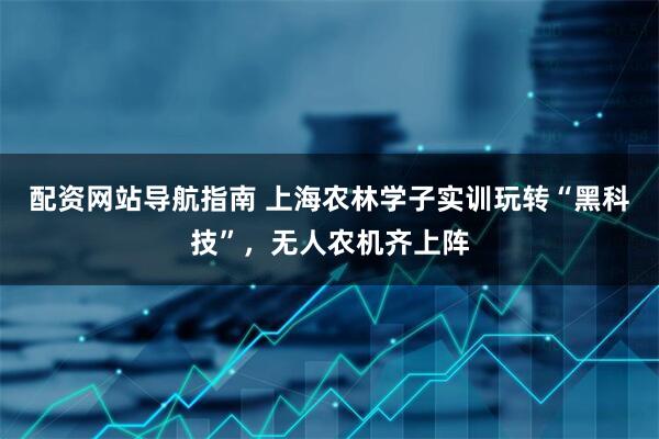 配资网站导航指南 上海农林学子实训玩转“黑科技”，无人农机齐上阵