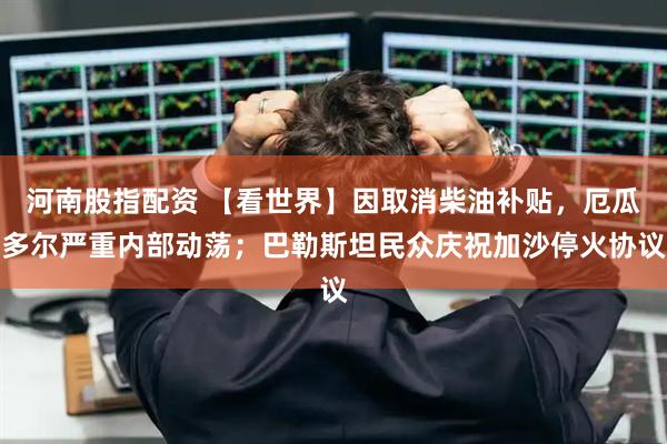 河南股指配资 【看世界】因取消柴油补贴，厄瓜多尔严重内部动荡；巴勒斯坦民众庆祝加沙停火协议