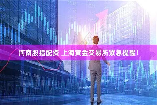 河南股指配资 上海黄金交易所紧急提醒!