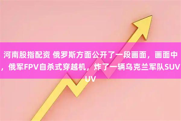 河南股指配资 俄罗斯方面公开了一段画面,画面中,俄军FPV自杀式穿越机,炸了一辆乌克兰军队SUV
