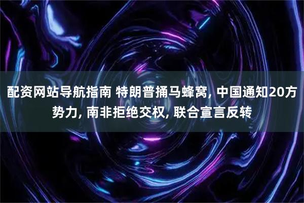 配资网站导航指南 特朗普捅马蜂窝, 中国通知20方势力, 南非拒绝交权, 联合宣言反转