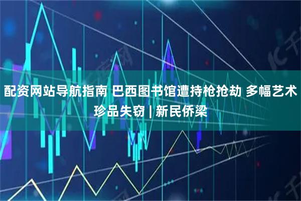 配资网站导航指南 巴西图书馆遭持枪抢劫 多幅艺术珍品失窃 | 新民侨梁