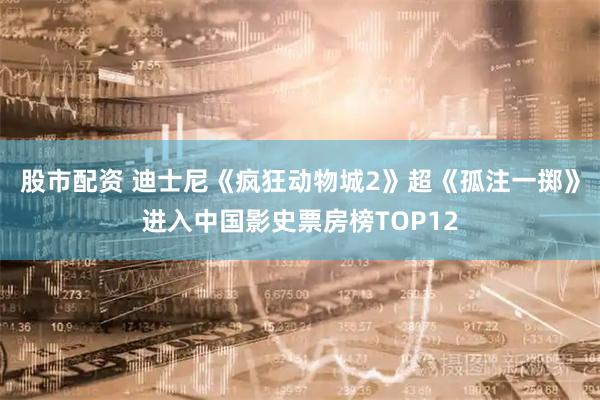 股市配资 迪士尼《疯狂动物城2》超《孤注一掷》进入中国影史票房榜TOP12