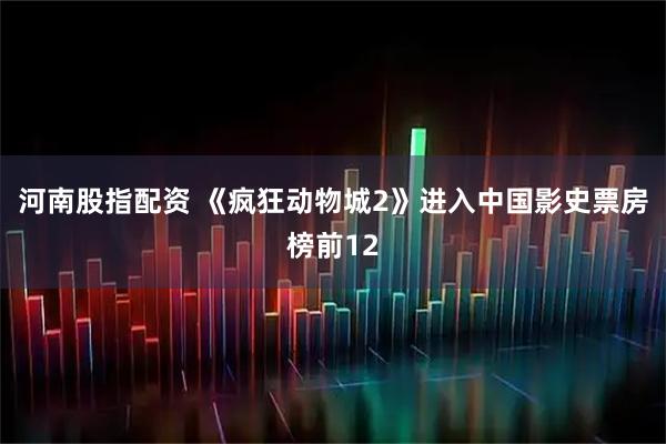 河南股指配资 《疯狂动物城2》进入中国影史票房榜前12