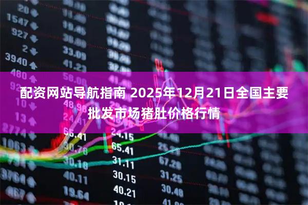 配资网站导航指南 2025年12月21日全国主要批发市场猪肚价格行情