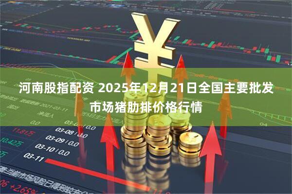 河南股指配资 2025年12月21日全国主要批发市场猪肋排价格行情