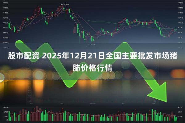 股市配资 2025年12月21日全国主要批发市场猪肺价格行情