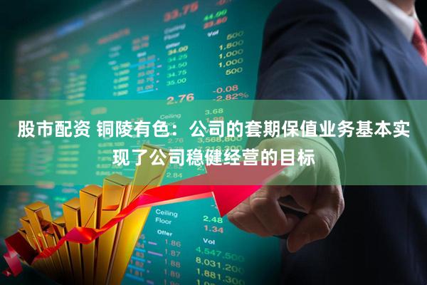 股市配资 铜陵有色：公司的套期保值业务基本实现了公司稳健经营的目标