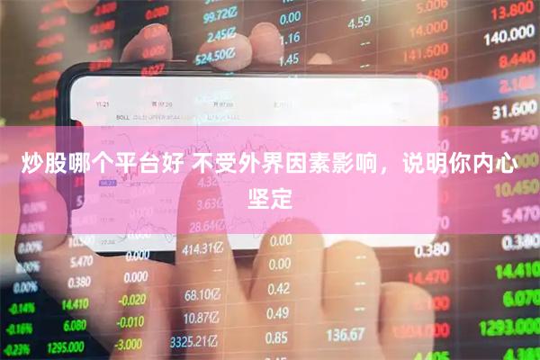 炒股哪个平台好 不受外界因素影响，说明你内心坚定