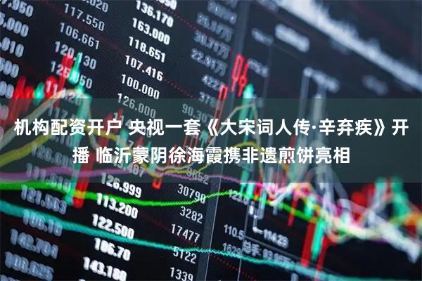 机构配资开户 央视一套《大宋词人传·辛弃疾》开播 临沂蒙阴徐海霞携非遗煎饼亮相