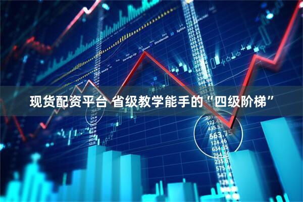 现货配资平台 省级教学能手的“四级阶梯”