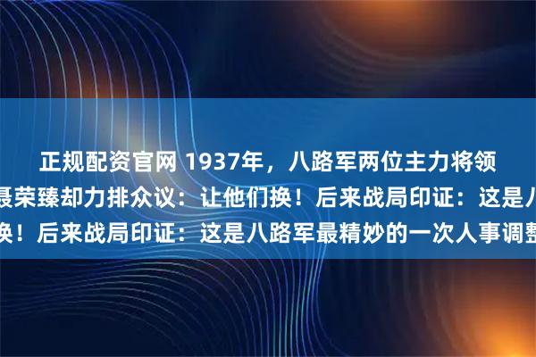 正规配资官网 1937年，八路军两位主力将领临阵对调，无人敢言，聂荣臻却力排众议：让他们换！后来战局印证：这是八路军最精妙的一次人事调整
