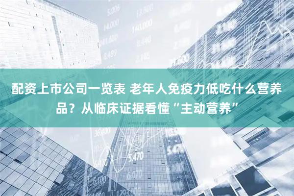 配资上市公司一览表 老年人免疫力低吃什么营养品？从临床证据看懂“主动营养”