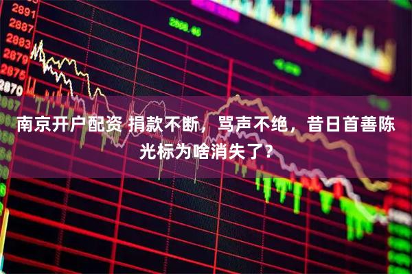 南京开户配资 捐款不断，骂声不绝，昔日首善陈光标为啥消失了？