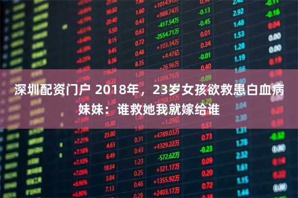 深圳配资门户 2018年，23岁女孩欲救患白血病妹妹：谁救她我就嫁给谁