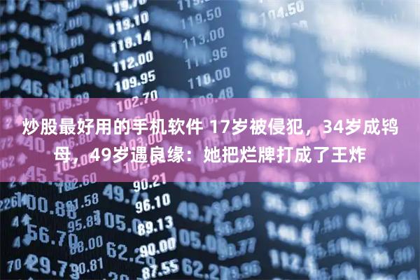 炒股最好用的手机软件 17岁被侵犯，34岁成鸨母，49岁遇良缘：她把烂牌打成了王炸