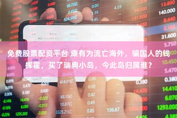 免费股票配资平台 康有为流亡海外，骗国人的钱挥霍，买了瑞典小岛，今此岛归属谁？