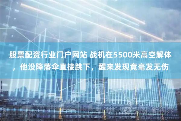 股票配资行业门户网站 战机在5500米高空解体，他没降落伞直接跳下，醒来发现竟毫发无伤