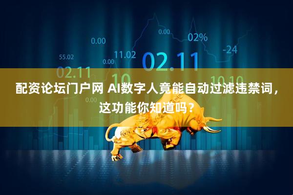 配资论坛门户网 AI数字人竟能自动过滤违禁词，这功能你知道吗？