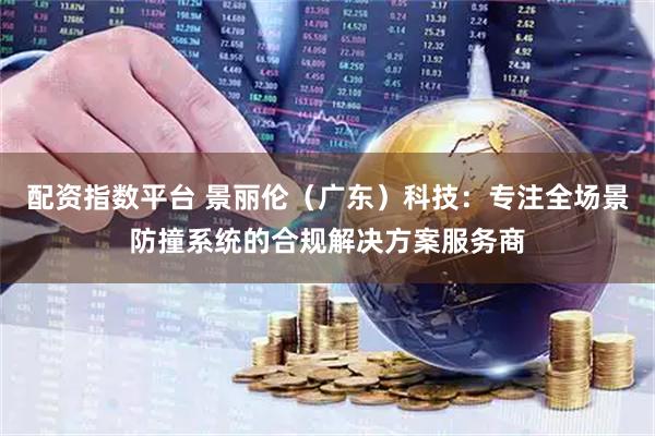 配资指数平台 景丽伦（广东）科技：专注全场景防撞系统的合规解决方案服务商