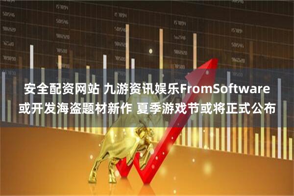 安全配资网站 九游资讯娱乐FromSoftware或开发海盗题材新作 夏季游戏节或将正式公布