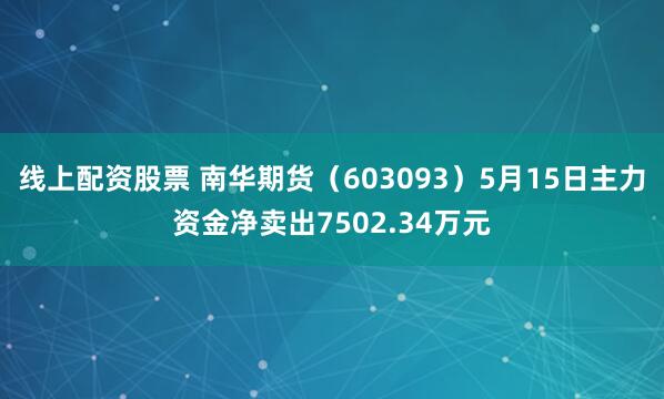 线上配资股票 南华期货（603093）5月15日主力资金净卖出7502.34万元