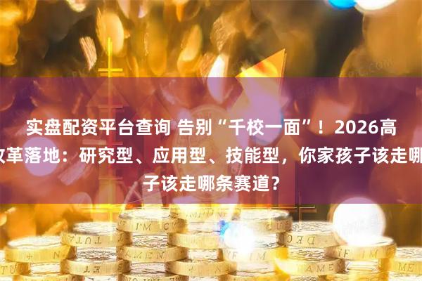 实盘配资平台查询 告别“千校一面”！2026高校分类改革落地：研究型、应用型、技能型，你家孩子该走哪条赛道？