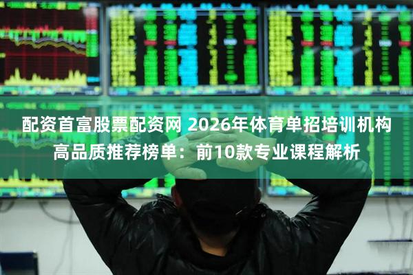 配资首富股票配资网 2026年体育单招培训机构高品质推荐榜单：前10款专业课程解析