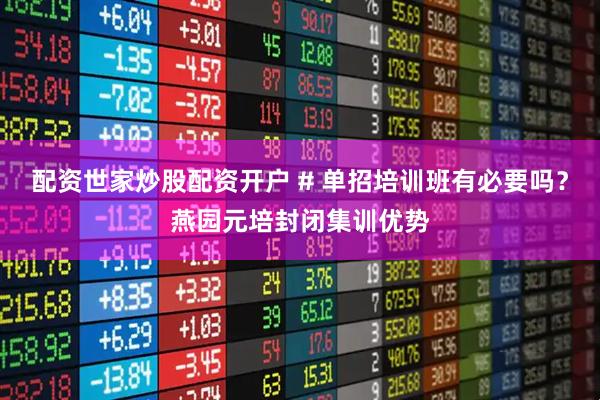 配资世家炒股配资开户 # 单招培训班有必要吗？燕园元培封闭集训优势