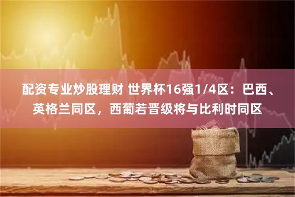 配资专业炒股理财 世界杯16强1/4区：巴西、英格兰同区，西葡若晋级将与比利时同区