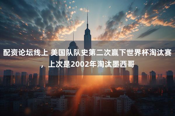 配资论坛线上 美国队队史第二次赢下世界杯淘汰赛，上次是2002年淘汰墨西哥