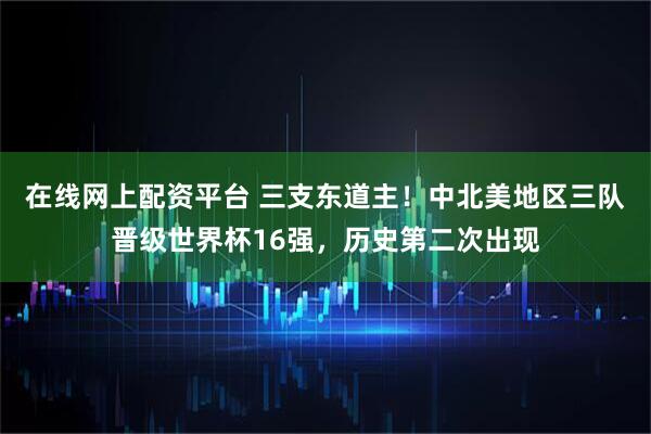 在线网上配资平台 三支东道主！中北美地区三队晋级世界杯16强，历史第二次出现