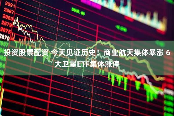 投资股票配资 今天见证历史！商业航天集体暴涨 6大卫星ETF集体涨停