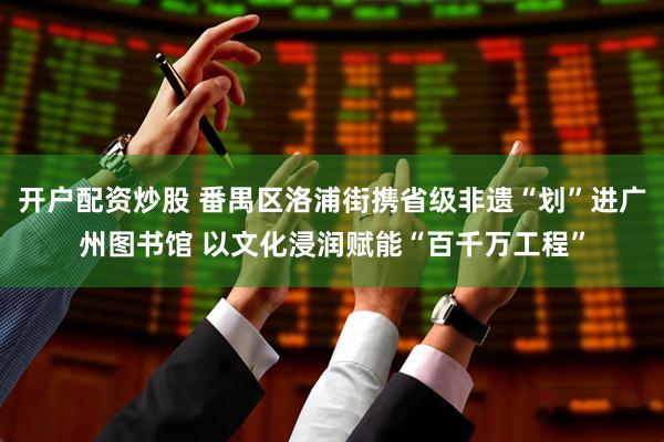 开户配资炒股 番禺区洛浦街携省级非遗“划”进广州图书馆 以文化浸润赋能“百千万工程”