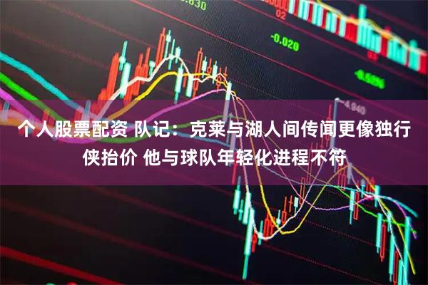 个人股票配资 队记：克莱与湖人间传闻更像独行侠抬价 他与球队年轻化进程不符