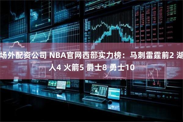 场外配资公司 NBA官网西部实力榜：马刺雷霆前2 湖人4 火箭5 爵士8 勇士10