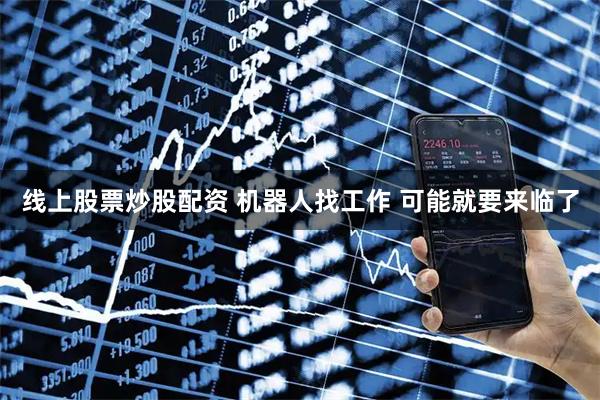 线上股票炒股配资 机器人找工作 可能就要来临了