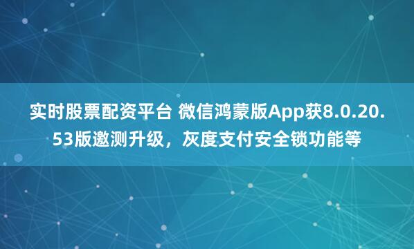 实时股票配资平台 微信鸿蒙版App获8.0.20.53版邀测升级，灰度支付安全锁功能等