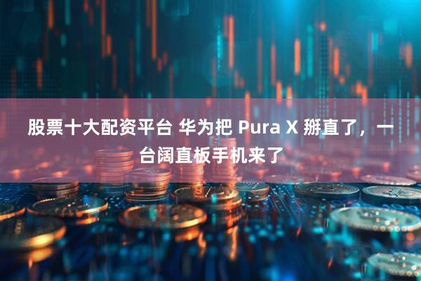 股票十大配资平台 华为把 Pura X 掰直了，一台阔直板手机来了