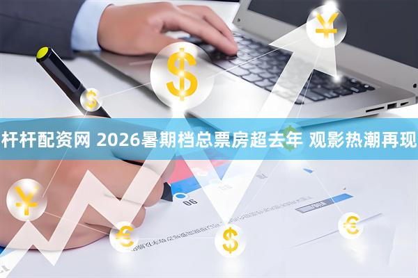 杆杆配资网 2026暑期档总票房超去年 观影热潮再现