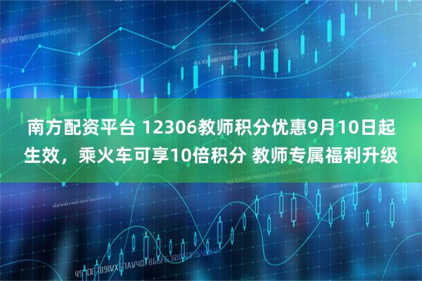 南方配资平台 12306教师积分优惠9月10日起生效，乘火车可享10倍积分 教师专属福利升级