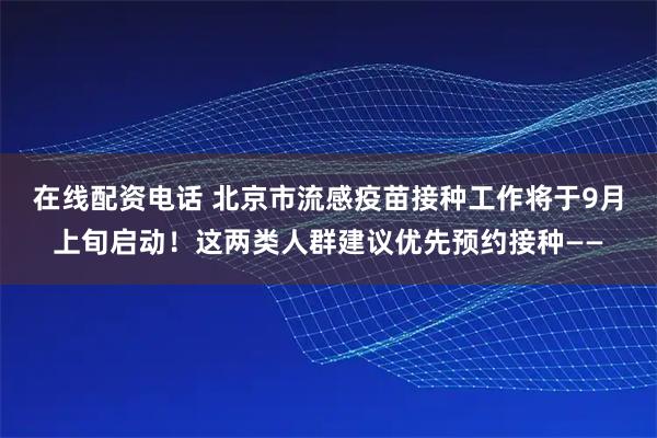 在线配资电话 北京市流感疫苗接种工作将于9月上旬启动！这两类人群建议优先预约接种——